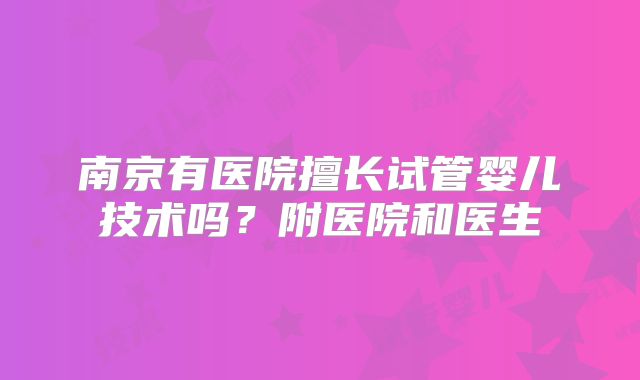 南京有医院擅长试管婴儿技术吗?附医院和医生
