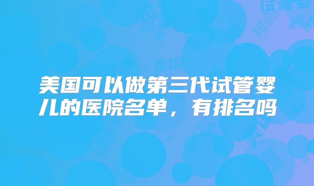 美国可以做第三代试管婴儿的医院名单,有排名吗