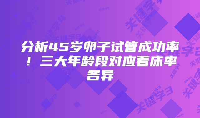 分析45岁卵子试管成功率！三大年龄段对应着床率各异
