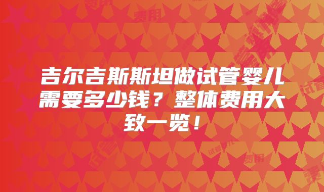 吉尔吉斯斯坦做试管婴儿需要多少钱？整体费用大致一览！