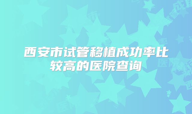 西安市试管移植成功率比较高的医院查询