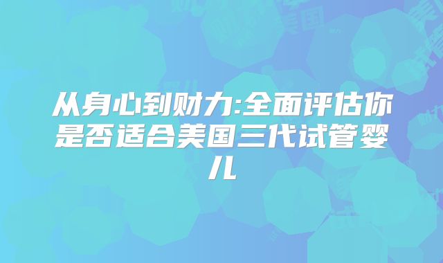 从身心到财力:全面评估你是否适合美国三代试管婴儿