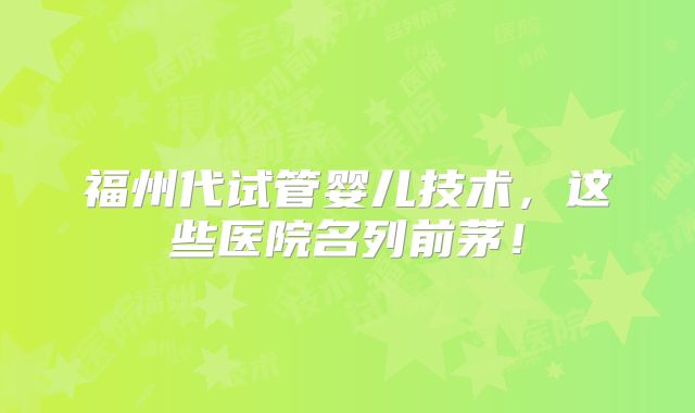 福州代试管婴儿技术，这些医院名列前茅！