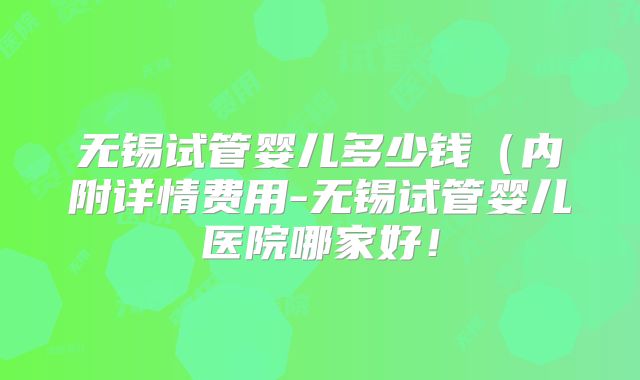 无锡试管婴儿多少钱（内附详情费用-无锡试管婴儿医院哪家好！