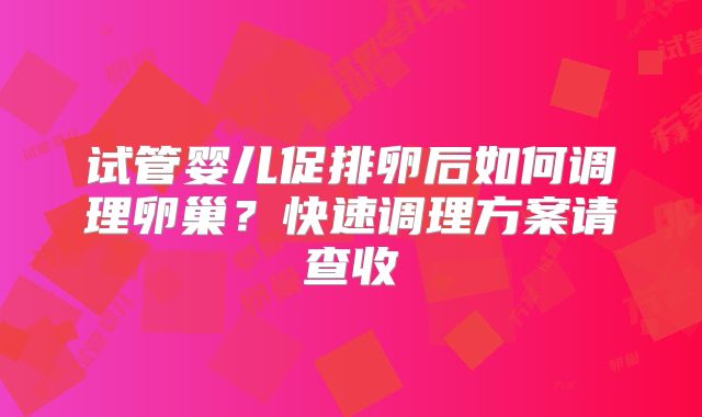 试管婴儿促排卵后如何调理卵巢？快速调理方案请查收