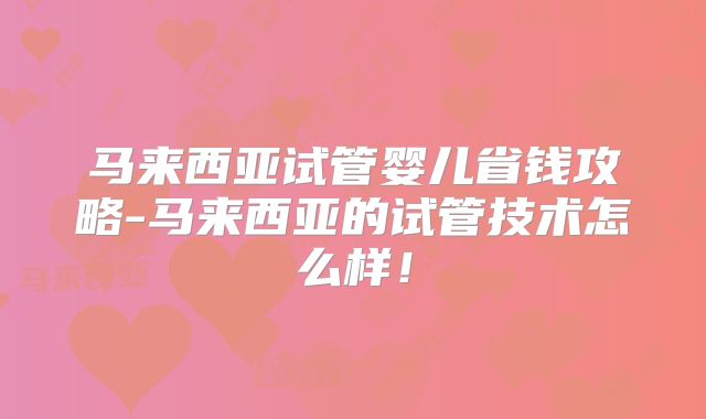 马来西亚试管婴儿省钱攻略-马来西亚的试管技术怎么样！