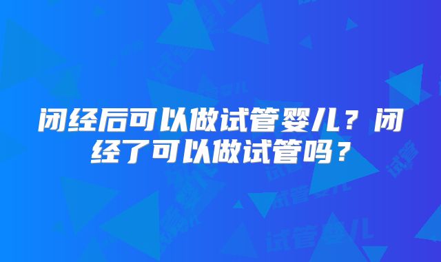 闭经后可以做试管婴儿？闭经了可以做试管吗？