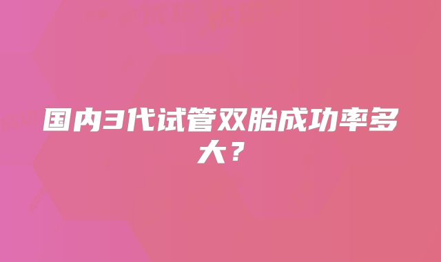 国内3代试管双胎成功率多大？