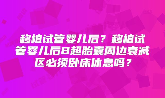 移植试管婴儿后?移植试管婴儿后B超胎囊周边衰减区必须卧床休息吗?