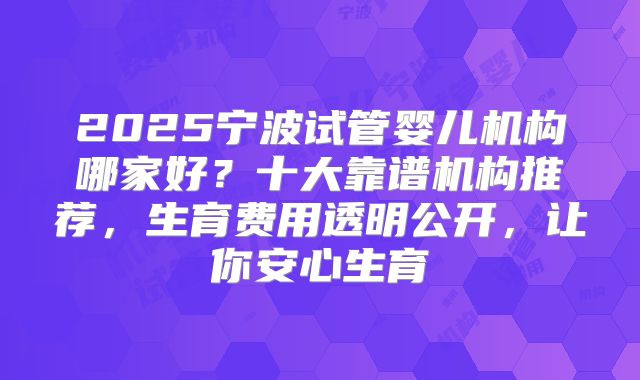2025宁波试管婴儿机构哪家好？十大靠谱机构推荐，生育费用透明公开，让你安心生育