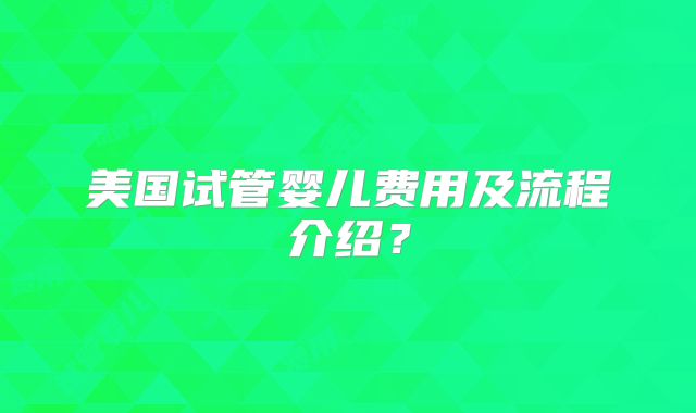 美国试管婴儿费用及流程介绍？