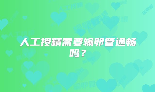 人工授精需要输卵管通畅吗?