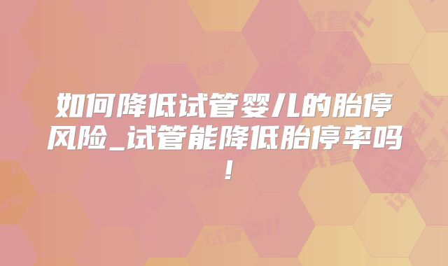 如何降低试管婴儿的胎停风险_试管能降低胎停率吗！