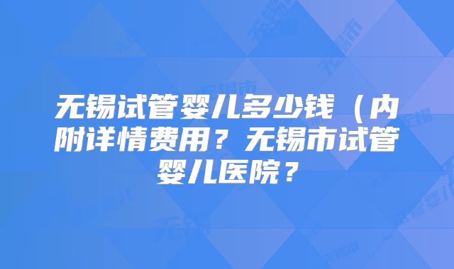 无锡试管婴儿多少钱(内附详情费用?无锡市试管婴儿医院?