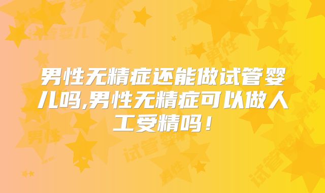男性无精症还能做试管婴儿吗,男性无精症可以做人工受精吗！