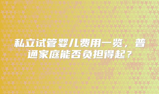 私立试管婴儿费用一览,普通家庭能否负担得起?
