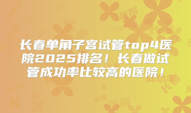 长春单角子宫试管top4医院2025排名！长春做试管成功率比较高的医院！