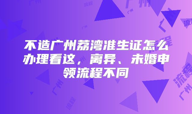 不造广州荔湾准生证怎么办理看这,离异、未婚申领流程不同