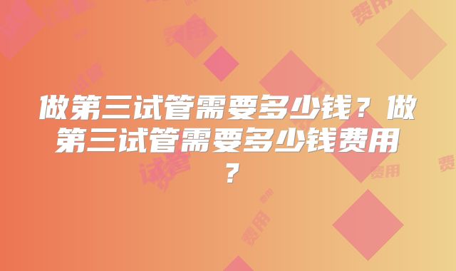 做第三试管需要多少钱？做第三试管需要多少钱费用？