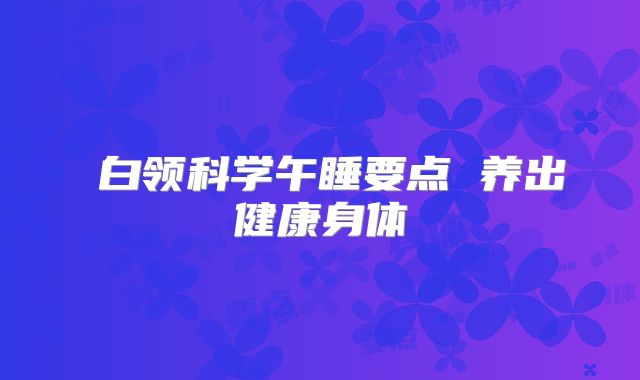 ​白领科学午睡要点 养出健康身体