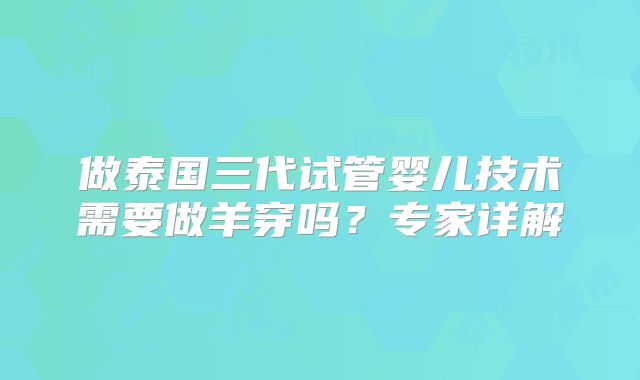 做泰国三代试管婴儿技术需要做羊穿吗？专家详解