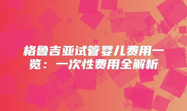 格鲁吉亚试管婴儿费用一览:一次性费用全解析
