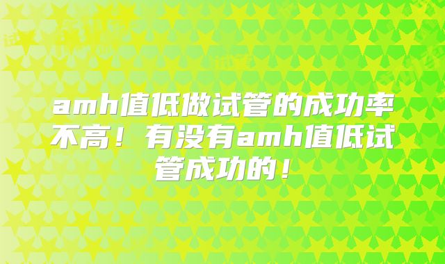amh值低做试管的成功率不高！有没有amh值低试管成功的！