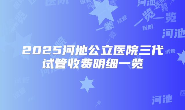2025河池公立医院三代试管收费明细一览