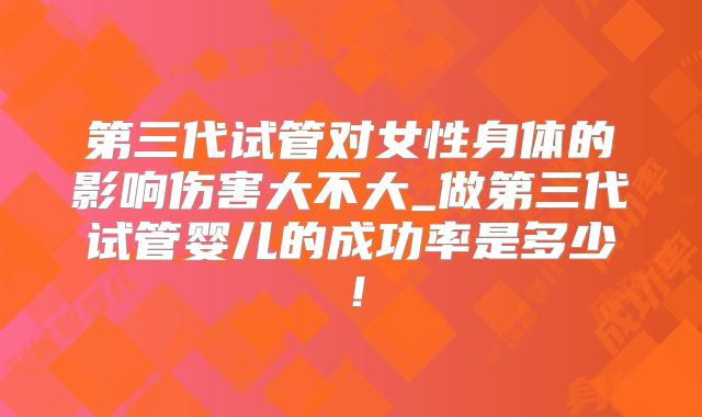 第三代试管对女性身体的影响伤害大不大_做第三代试管婴儿的成功率是多少！
