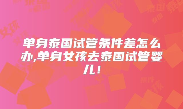 单身泰国试管条件差怎么办,单身女孩去泰国试管婴儿!