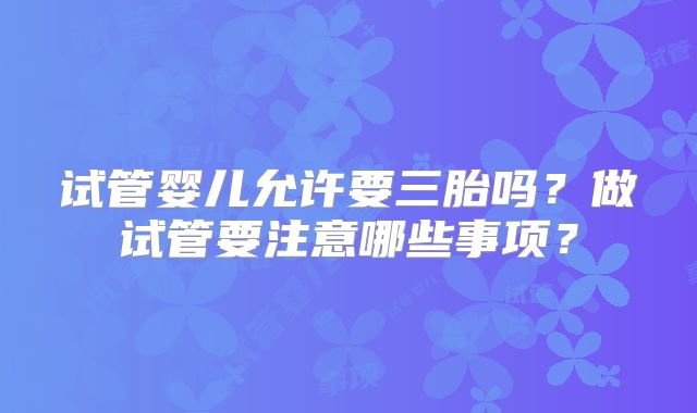 试管婴儿允许要三胎吗?做试管要注意哪些事项?