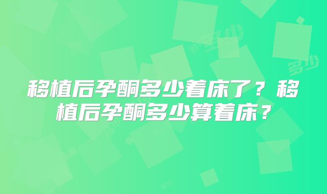 移植后孕酮多少着床了？移植后孕酮多少算着床？