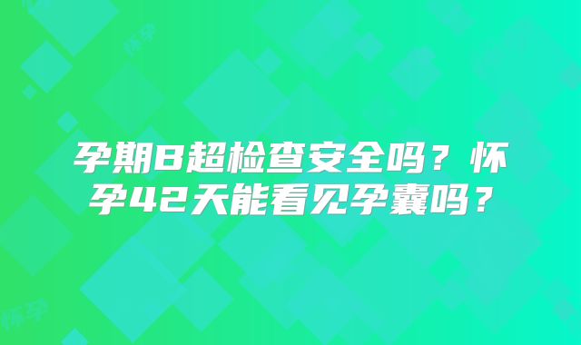 孕期B超检查安全吗?怀孕42天能看见孕囊吗?