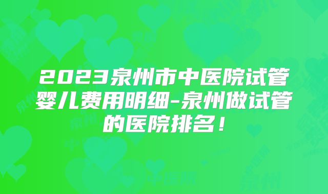 2023泉州市中医院试管婴儿费用明细-泉州做试管的医院排名!