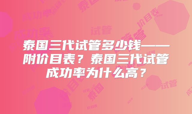 泰国三代试管多少钱——附价目表？泰国三代试管成功率为什么高？