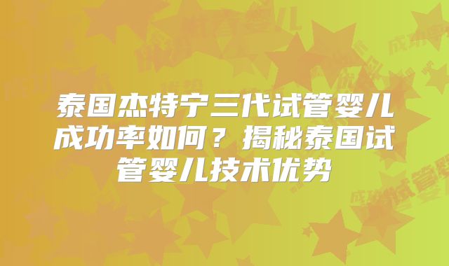泰国杰特宁三代试管婴儿成功率如何？揭秘泰国试管婴儿技术优势
