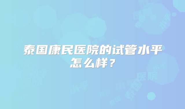 泰国康民医院的试管水平怎么样?