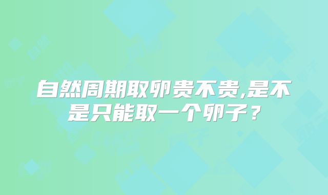 自然周期取卵贵不贵,是不是只能取一个卵子？