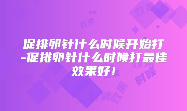促排卵针什么时候开始打-促排卵针什么时候打最佳效果好！