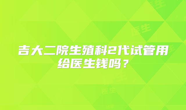 吉大二院生殖科2代试管用给医生钱吗？