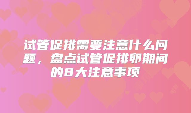 试管促排需要注意什么问题，盘点试管促排卵期间的8大注意事项
