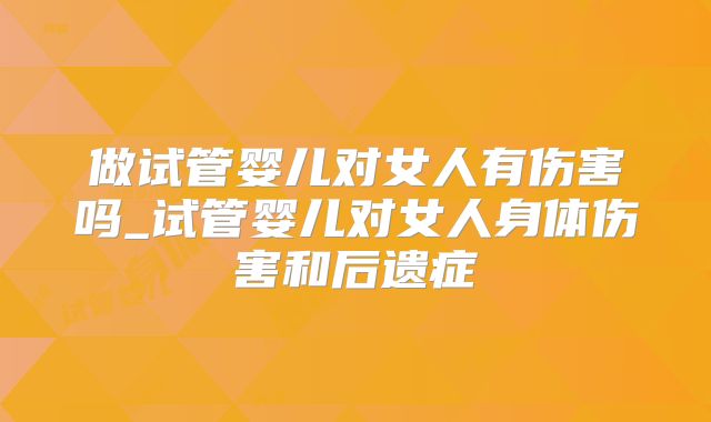 做试管婴儿对女人有伤害吗_试管婴儿对女人身体伤害和后遗症