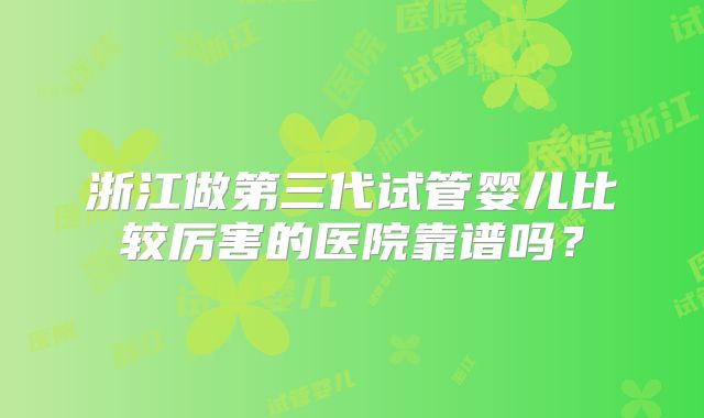 浙江做第三代试管婴儿比较厉害的医院靠谱吗？