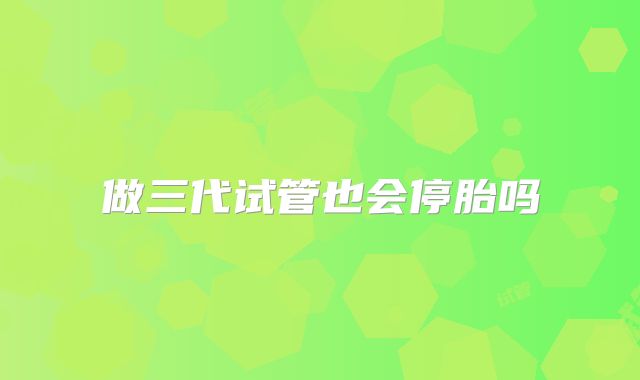 做三代试管也会停胎吗