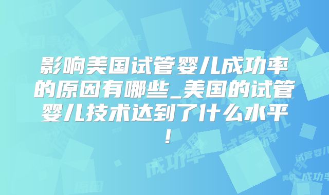 影响美国试管婴儿成功率的原因有哪些_美国的试管婴儿技术达到了什么水平！