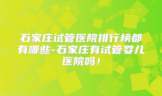 石家庄试管医院排行榜都有哪些-石家庄有试管婴儿医院吗！
