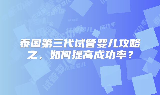泰国第三代试管婴儿攻略之,如何提高成功率?