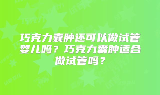巧克力囊肿还可以做试管婴儿吗？巧克力囊肿适合做试管吗？