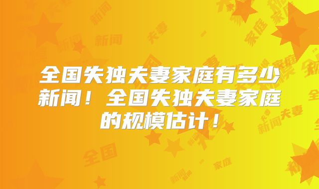 全国失独夫妻家庭有多少新闻！全国失独夫妻家庭的规模估计！