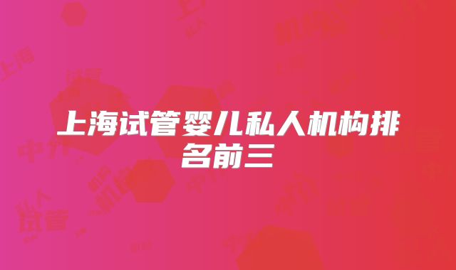 上海试管婴儿私人机构排名前三